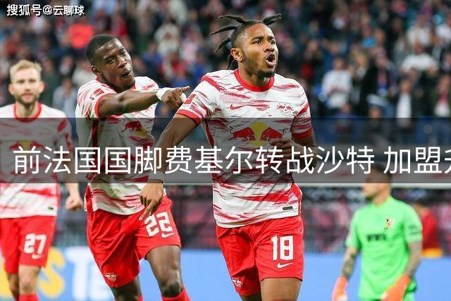 前法国国脚费基尔转战沙特 加盟升班马艾卜哈开启新征程